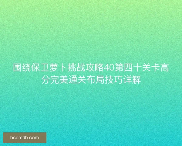 围绕保卫萝卜挑战攻略40第四十关卡高分完美通关布局技巧详解