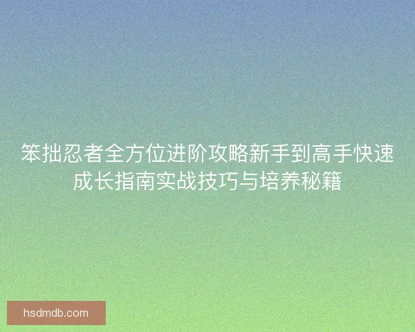 笨拙忍者全方位进阶攻略新手到高手快速成长指南实战技巧与培养秘籍