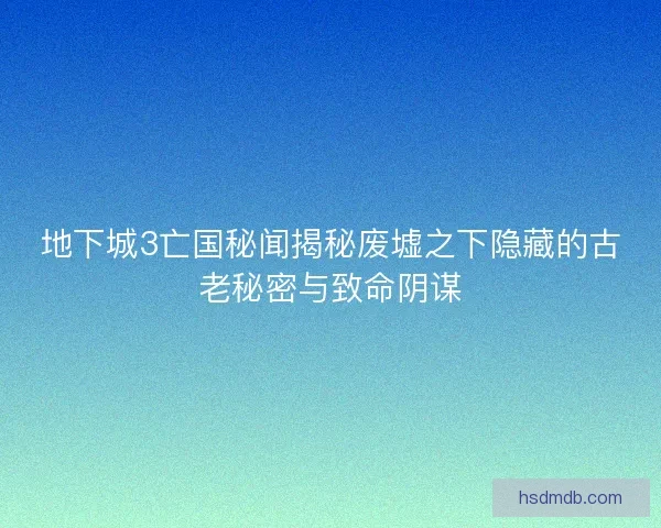地下城3亡国秘闻揭秘废墟之下隐藏的古老秘密与致命阴谋