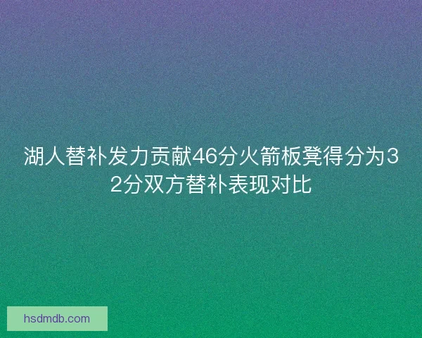 湖人替补发力贡献46分火箭板凳得分为32分双方替补表现对比