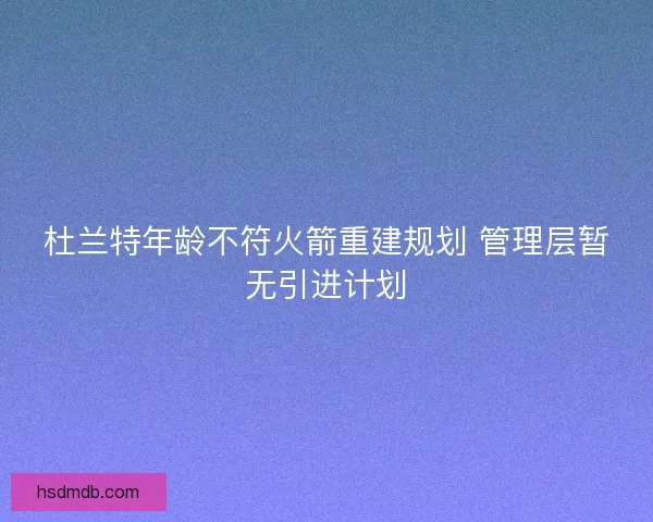 杜兰特年龄不符火箭重建规划 管理层暂无引进计划