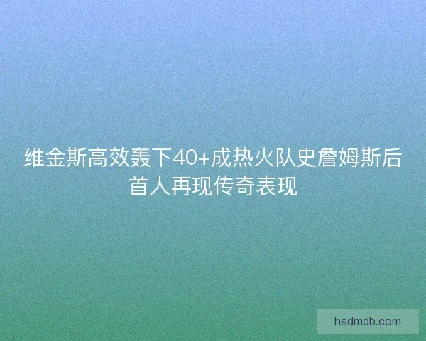 维金斯高效轰下40+成热火队史詹姆斯后首人再现传奇表现