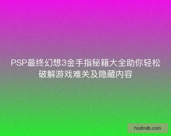 PSP最终幻想3金手指秘籍大全助你轻松破解游戏难关及隐藏内容