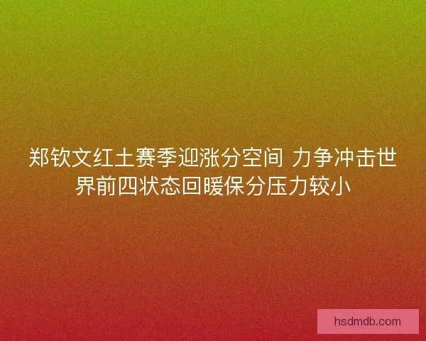 郑钦文红土赛季迎涨分空间 力争冲击世界前四状态回暖保分压力较小