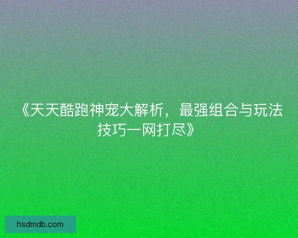 《天天酷跑神宠大解析，最强组合与玩法技巧一网打尽》
