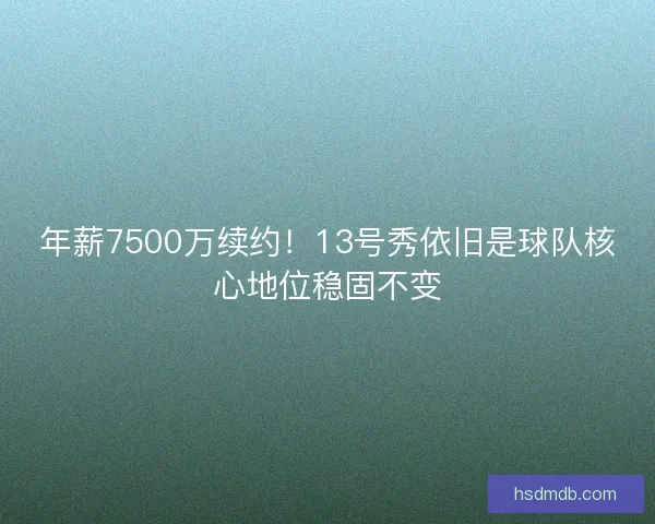 年薪7500万续约！13号秀依旧是球队核心地位稳固不变