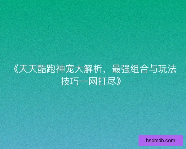 《天天酷跑神宠大解析，最强组合与玩法技巧一网打尽》